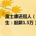 富士康还招人（今日最新更新 慕了！富士康招3747名应届生：起薪1.5万）