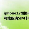 iphone12切换电话卡（今日最新更新 iPhone 14部分机型可能取消SIM卡槽：换手机号得扫码）