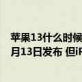 苹果13什么时候大量上市（今日最新更新 iPhone 14预计9月13日发布 但iPhone 13目前销量依旧可观）