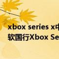 xbox series x中国发售（今日最新更新 又是“抽奖”：微软国行Xbox Series X抽选销售遭玩家质疑）