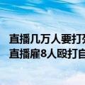 直播几万人要打死他（今日最新更新 万万没想到！主播不想直播雇8人殴打自己被拘10日）