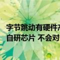 字节跳动有硬件产品吗（今日最新更新 字节跳动证实正考虑自研芯片 不会对外销售）