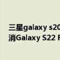 三星galaxy s20 fe什么时候上市（今日最新更新 三星将取消Galaxy S22 FE 以增加Galaxy S22 Ultra的产量）