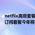 netflix高级套餐（今日最新更新 Netflix证实带广告的低价订阅套餐今年将不会出现）