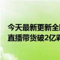 今天最新更新全款买4000W别墅背后的密码是什么“出月”直播带货破2亿彩虹夫妇奇迹？