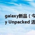 galaxy新品（今日最新更新 下一代Galaxy设备将来 Galaxy Unpacked 活动8月10日举行）