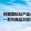 阿里国际站产品会自动下架（今日最新更新 阿里国际站发布一系列商品召回公告）