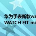 华为手表新款watch fit价格（今日最新更新 首发399!华为 WATCH FIT mini 国行版开启预售）