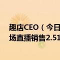 趣店CEO（今日最新更新 趣店CEO直播销售额为0  此前单场直播销售2.51亿元）