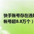 快手账号存在违规行为（今日最新更新 快手处置招嫖类违规帐号超8.8万个）