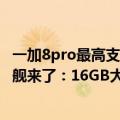 一加8pro最高支持多少w快充（今日最新更新 一加骁龙8 旗舰来了：16GB大内存、150W超级快充）