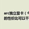 arc独立显卡（今日最新更新 Intel信心爆棚：Arc游戏独显的性价比可以干翻任何对手）