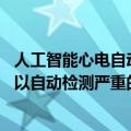 人工智能心电自动诊断系统（今日最新更新 新的人工智能可以自动检测严重的心脏疾病）