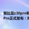 努比亚z30pro和华为p40pro（今日最新更新 努比亚Z40S Pro正式发布：对比努比亚Z40 Pro 有多大区别）