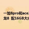 一加8pro和ace2（今日最新更新 一加Ace Pro配置曝光 骁龙8  配16GB大内存和150W快充）