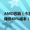 AMD苏妈（今日最新更新 苏妈选对宝救了AMD 锐龙CPU降低40%成本）