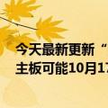 今天最新更新“热心市民”爆料：13代台式机CPU和Z760主板可能10月17日到货