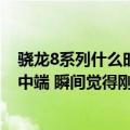 骁龙8系列什么时候出的（今日最新更新 传骁龙8 明年下放中端 瞬间觉得刚买的旗舰机不香了）