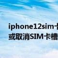 iphone12sim卡怎么设置（今日最新更新 iPhone 14美版或取消SIM卡槽：苹果开启手机eSIM时代）