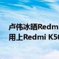 卢伟冰晒Redmi K40强大的续航（今日最新更新 卢伟冰已用上Redmi K50大作 距离正式发布的日子不远了）