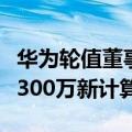 华为轮值董事长今日更新：未来三年将培养超300万新计算人才