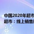 中国2020年超市零售排名（今日最新更新 2021年中国百强超市：线上销售规模比上年增长40%）