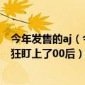 今年发售的aj（今日最新更新 年入40亿的“老年版AJ” 疯狂盯上了00后）