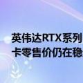 英伟达RTX系列（今日最新更新 七月英伟达RTX 30系列显卡零售价仍在稳步下调）