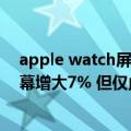 apple watch屏幕变大（今日最新更新 Apple Watch 8屏幕增大7% 但仅此而已）