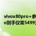 vivox80pro+参数（今日最新更新 【手慢无】vivo X80 Pro到手仅需5499元 性价比十足）