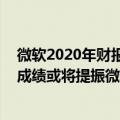 微软2020年财报分析（今日最新更新 海外聚焦：良好财报成绩或将提振微软股价）