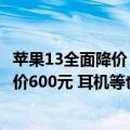 苹果13全面降价（今日最新更新 苹果官宣iPhone 13全系降价600元 耳机等也有优惠）