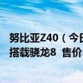 努比亚Z40（今日最新更新 努比亚Z40S Pro今日正式发售：搭载骁龙8  售价3399元起）