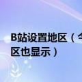 B站设置地区（今日最新更新 B站全面上线IP属地功能 评论区也显示）