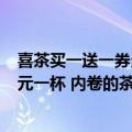 喜茶买一送一券当天可以用吗（今日最新更新 当喜茶卖到9元一杯 内卷的茶饮们还能赚到钱吗）