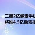 三星2亿像素手机（今日最新更新 像素狂魔再发大招！三星将推4.5亿像素摄像头）