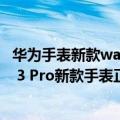 华为手表新款watch3pro上市（今日最新更新 华为WATCH 3 Pro新款手表正式发布：原生鸿蒙OS 3.0）