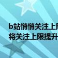 b站悄悄关注上限（今日最新更新 你“塞满”过么B站宣布将关注上限提升至3000人）