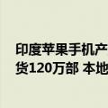 印度苹果手机产量（今日最新更新 iPhone二季度在印度出货120万部 本地产iPhone接近100万部）