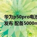 华为p50pro电池容量（今日最新更新 华为畅享50 Pro正式发布 配备5000mAh大电池已经上架）