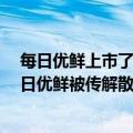 每日优鲜上市了没（今日最新更新 昔日“生鲜电商股” 每日优鲜被传解散：官方回应）