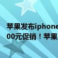 苹果发布iphone13优惠（今日最新更新 iPhone13等直降600元促销！苹果夏日优惠活动正式开始）