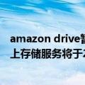 amazon drive暂时关闭（今日最新更新 Amazon Drive线上存储服务将于2023年12月31日关闭）