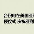 台积电在美国亚利桑那州开厂（今日最新更新 台积电举办封顶仪式 庆祝亚利桑那州工厂接近完工）