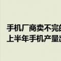 手机厂商卖不完的手机（今日最新更新 智能手机卖不出去了上半年手机产量出炉）