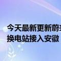 今天最新更新蔚来官方宣布安徽高速换电网已经开通：18个换电站接入安徽