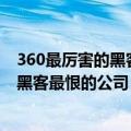 360最厉害的黑客（今日最新更新 周鸿祎：360可能是全球黑客最恨的公司 感谢黑客）