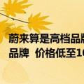 蔚来算是高档品牌吗（今日最新更新 蔚来或推出中低端第三品牌  价格低至10万元）