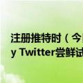 注册推特时（今日最新更新 推特iOS客户端迎来免注册的Try Twitter尝鲜试用选项）