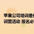 苹果公司培训是什么样的（今日最新更新 苹果开启企业家培训营活动 报名必须包含女性成员）